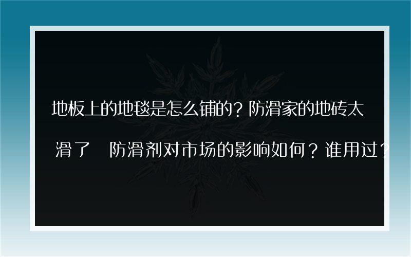 地板上的地毯是怎么铺的？防滑家的地砖太滑了 防滑剂对市场的影响如何？谁用过？